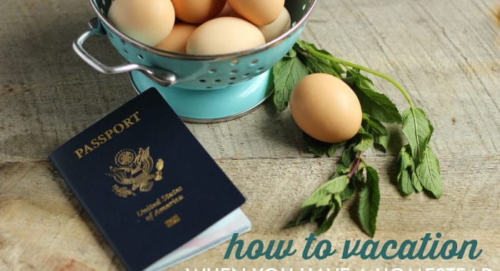 how to take a vacation when you have a homestead