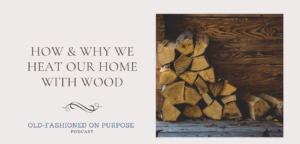 58.  How & Why We Heat Our Home with Wood