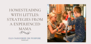 Season 9: Episode 1: Homesteading with Littles: Strategies from a Experienced Mama