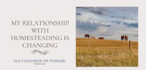 Season 10: Episode 1: My Relationship with Homesteading is Changing